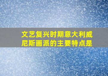 文艺复兴时期意大利威尼斯画派的主要特点是