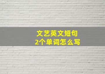 文艺英文短句2个单词怎么写