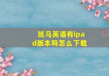 斑马英语有ipad版本吗怎么下载