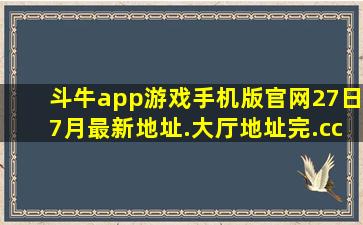 斗牛app游戏手机版官网27日7月最新地址.大厅地址完.cc