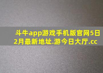 斗牛app游戏手机版官网5日2月最新地址.游今日大厅.cc