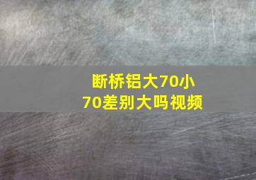 断桥铝大70小70差别大吗视频