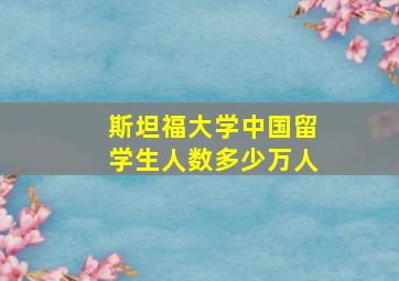 斯坦福大学中国留学生人数多少万人