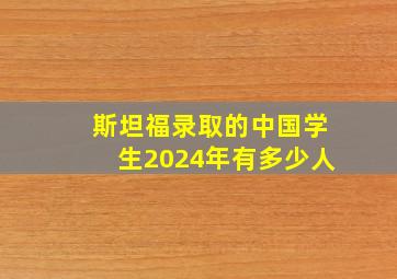 斯坦福录取的中国学生2024年有多少人