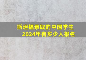 斯坦福录取的中国学生2024年有多少人报名