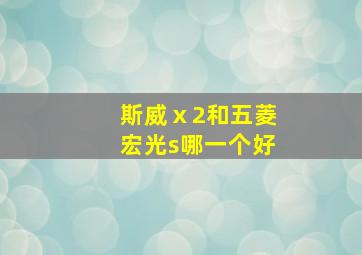 斯威ⅹ2和五菱宏光s哪一个好