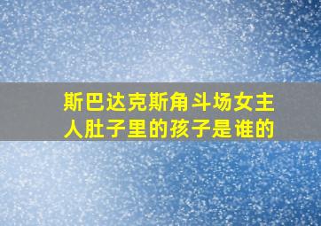 斯巴达克斯角斗场女主人肚子里的孩子是谁的