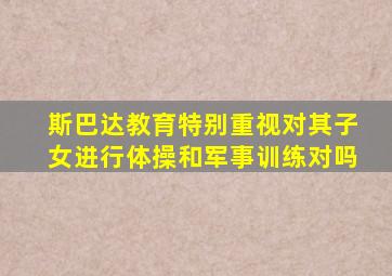 斯巴达教育特别重视对其子女进行体操和军事训练对吗