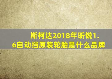 斯柯达2018年昕锐1.6自动挡原装轮胎是什么品牌