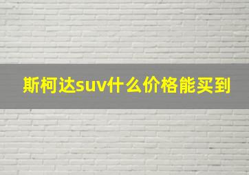 斯柯达suv什么价格能买到