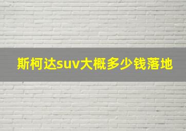 斯柯达suv大概多少钱落地