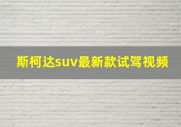 斯柯达suv最新款试驾视频