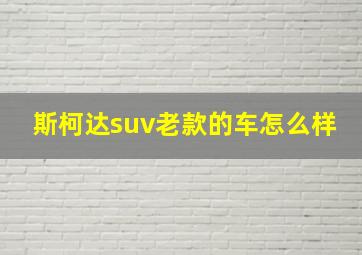 斯柯达suv老款的车怎么样