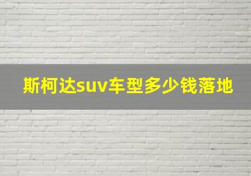 斯柯达suv车型多少钱落地