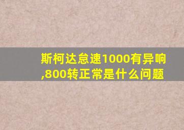 斯柯达怠速1000有异响,800转正常是什么问题