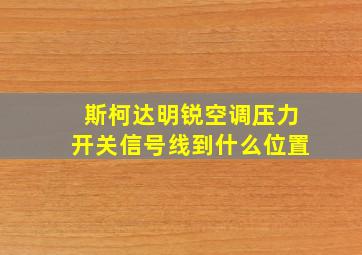 斯柯达明锐空调压力开关信号线到什么位置