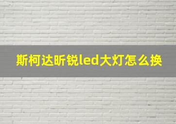 斯柯达昕锐led大灯怎么换