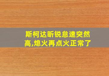 斯柯达昕锐怠速突然高,熄火再点火正常了