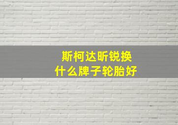 斯柯达昕锐换什么牌子轮胎好