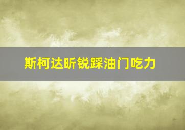 斯柯达昕锐踩油门吃力