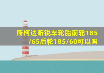 斯柯达昕锐车轮胎前轮185/65后轮185/60可以吗