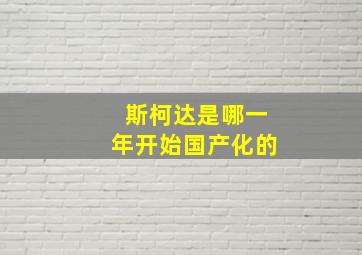 斯柯达是哪一年开始国产化的