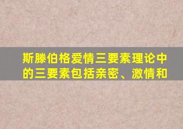 斯滕伯格爱情三要素理论中的三要素包括亲密、激情和