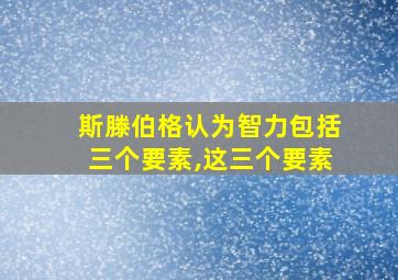 斯滕伯格认为智力包括三个要素,这三个要素