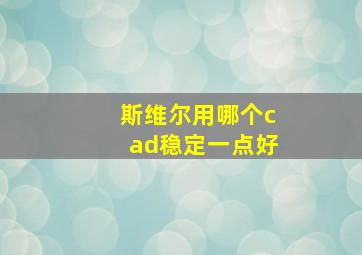 斯维尔用哪个cad稳定一点好