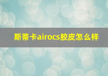 斯蒂卡airocs胶皮怎么样