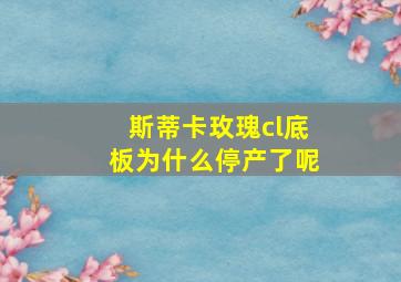 斯蒂卡玫瑰cl底板为什么停产了呢