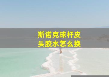 斯诺克球杆皮头胶水怎么换