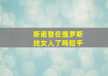 斯诺登在俄罗斯找女人了吗知乎