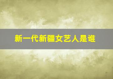 新一代新疆女艺人是谁