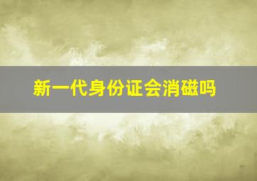 新一代身份证会消磁吗