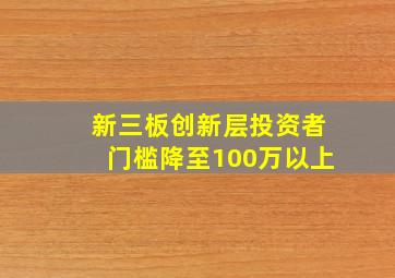 新三板创新层投资者门槛降至100万以上