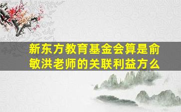 新东方教育基金会算是俞敏洪老师的关联利益方么