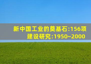 新中国工业的奠基石:156项建设研究:1950~2000