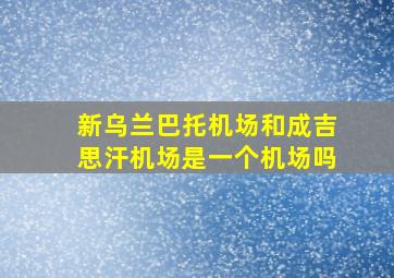 新乌兰巴托机场和成吉思汗机场是一个机场吗