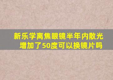 新乐学离焦眼镜半年内散光增加了50度可以换镜片吗