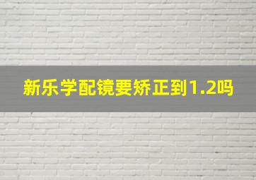 新乐学配镜要矫正到1.2吗