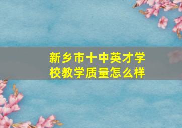 新乡市十中英才学校教学质量怎么样