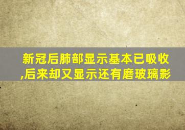 新冠后肺部显示基本已吸收,后来却又显示还有磨玻璃影