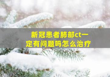 新冠患者肺部ct一定有问题吗怎么治疗