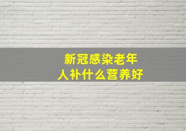 新冠感染老年人补什么营养好