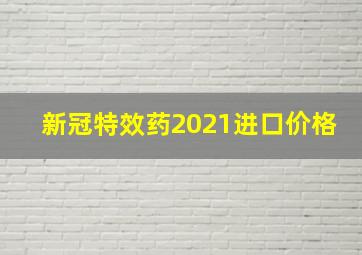 新冠特效药2021进口价格