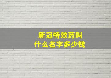 新冠特效药叫什么名字多少钱