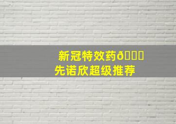 新冠特效药💊先诺欣超级推荐