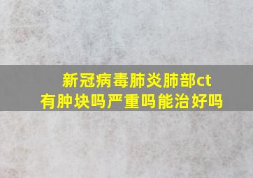 新冠病毒肺炎肺部ct有肿块吗严重吗能治好吗