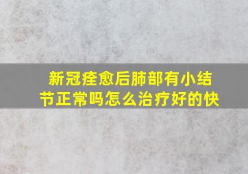 新冠痊愈后肺部有小结节正常吗怎么治疗好的快